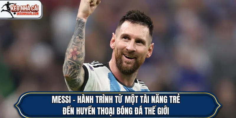 Messi - Hành Trình Từ Một Tài Năng Trẻ Đến Huyền Thoại Bóng Đá Thế Giới
