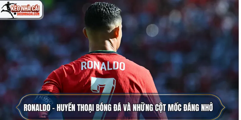 Ronaldo – Huyền thoại bóng đá và những cột mốc đáng nhớ