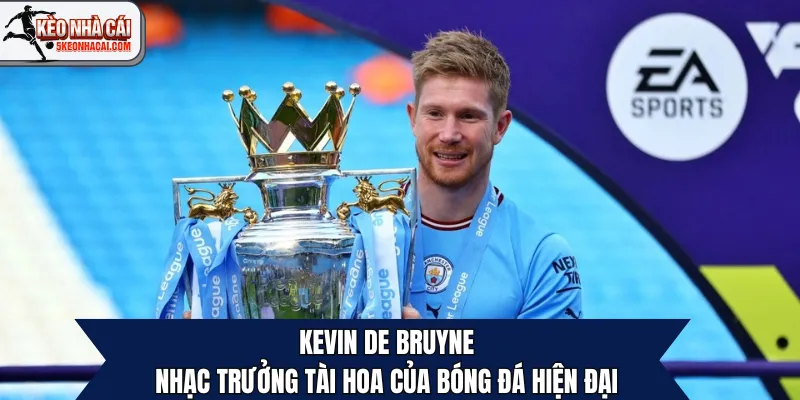Kevin De Bruyne: Nhạc Trưởng Tài Hoa Của Bóng Đá Hiện Đại