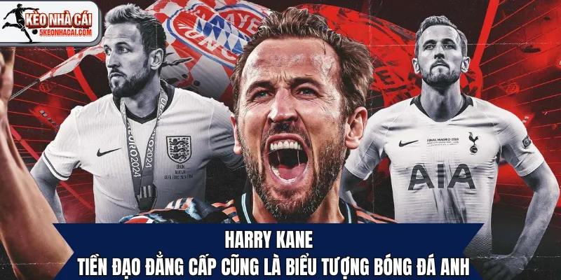 Harry Kane – Tiền Đạo Đẳng Cấp Cũng Là Biểu Tượng Bóng Đá Anh