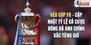 Kèo Cúp Fa – Cập Nhật Tỷ Lệ Cá Cược Bóng Đá Anh Chính Xác Từng Giờ