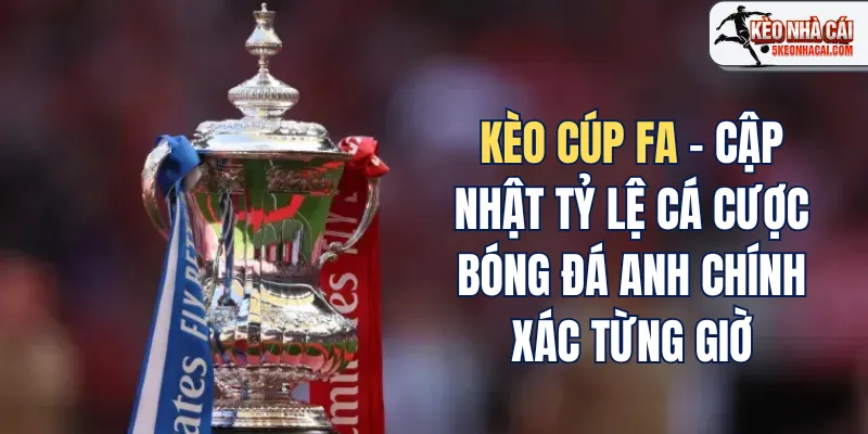 Kèo Cúp Fa – Cập Nhật Tỷ Lệ Cá Cược Bóng Đá Anh Chính Xác Từng Giờ