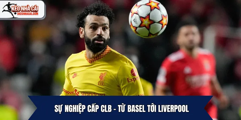 Sự nghiệp cấp CLB – Từ Basel tới Liverpool