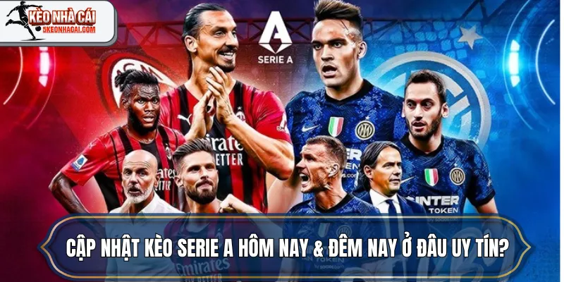 Cập nhật kèo Serie A hôm nay & đêm nay ở đâu uy tín?