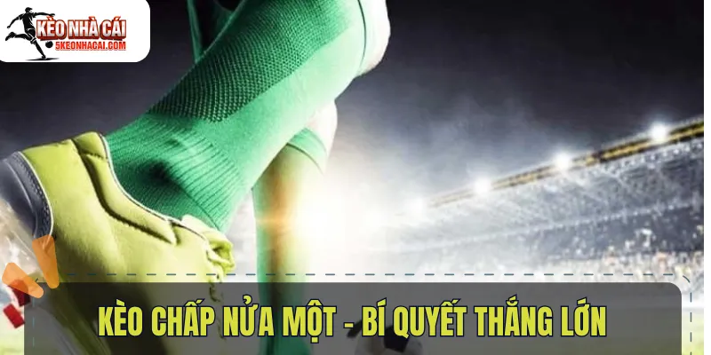 Kèo Chấp Nửa Một – Bí Quyết Thắng Lớn Trong Cá Độ Bóng Đá Cho Người Mới