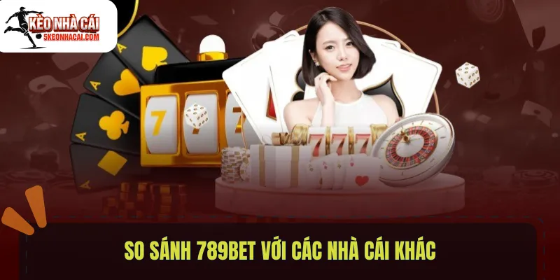 So sánh 789bet với các nhà cái khác