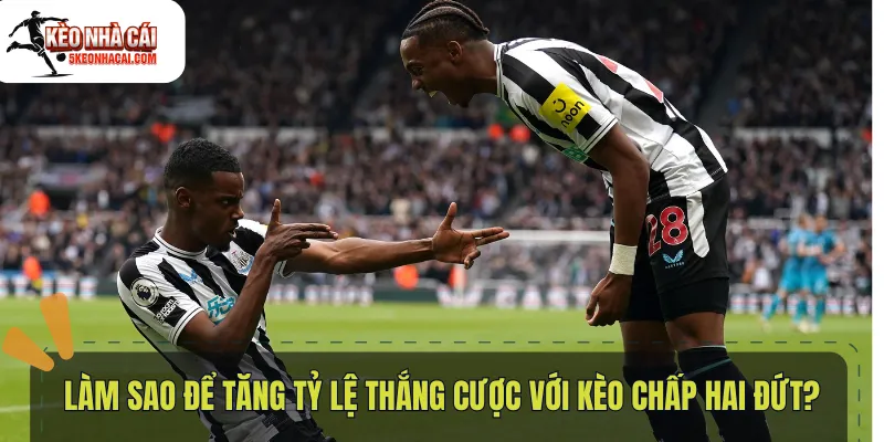 Làm sao để tăng tỷ lệ thắng cược với kèo chấp hai đứt?
